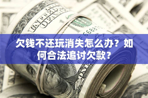 济南欠钱不还玩消失怎么办？如何合法追讨欠款？