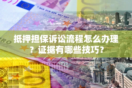 济南抵押担保诉讼流程怎么办理？证据有哪些技巧？