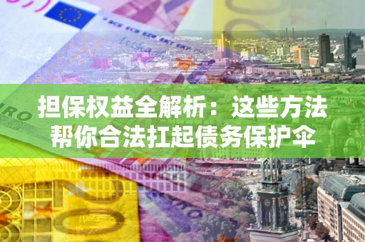 济南担保权益全解析：这些方法帮你合法扛起债务保护伞