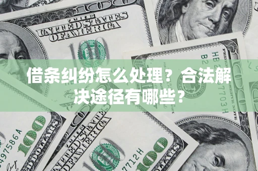 济南借条纠纷怎么处理？合法解决途径有哪些？