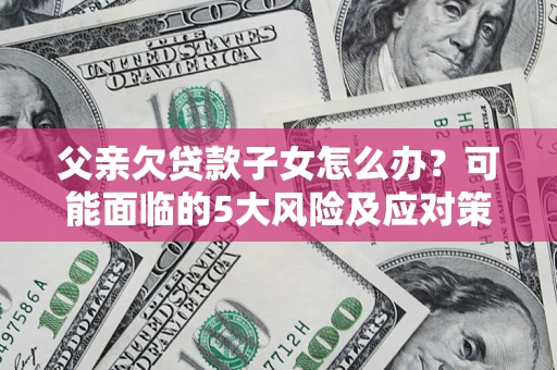 济南父亲欠贷款子女怎么办?可能面临的5大风险及应对策略 济南父亲欠贷款子女怎么办?可能面临的5大风险及应对策略