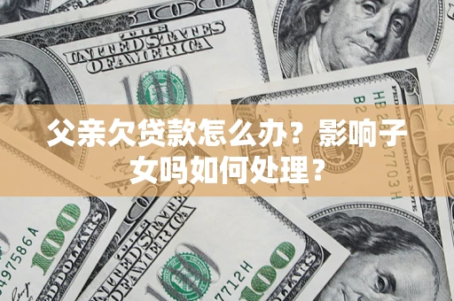 济南父亲欠贷款怎么办？影响子女吗如何处理？