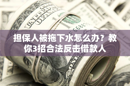 济南担保人被拖下水怎么办？教你3招合法反击借款人