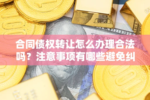 济南合同债权转让怎么办理合法吗？注意事项有哪些避免纠纷？