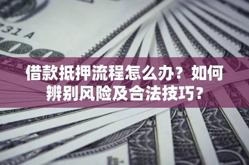 济南借款抵押流程怎么办？如何辨别风险及合法技巧？