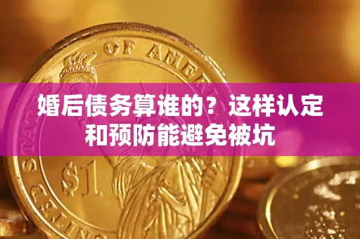 济南婚后债务算谁的？这样认定和预防能避免被坑