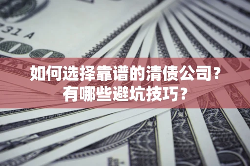 济南如何选择靠谱的清债公司？有哪些避坑技巧？