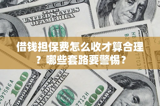 济南借钱担保费怎么收才算合理？哪些套路要警惕？