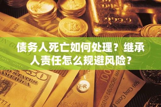 济南债务人死亡如何处理?继承人责任怎么规避风险? 济南债务人死亡如何处理?继承人责任怎么规避风险?