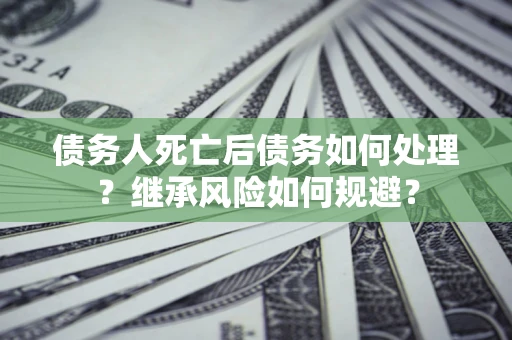 济南债务人死亡后债务如何处理？继承风险如何规避？