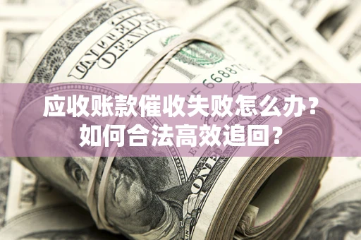 济南应收账款催收失败怎么办？如何合法高效追回？