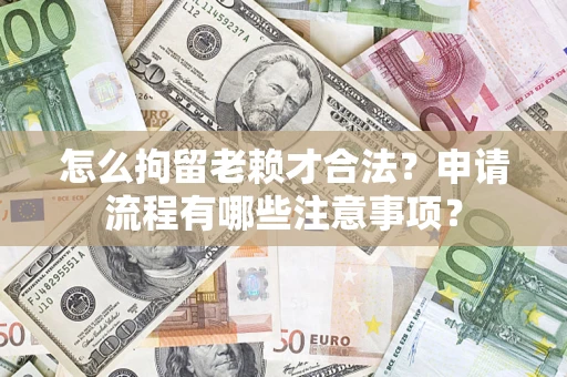 济南怎么拘留老赖才合法？申请流程有哪些注意事项？