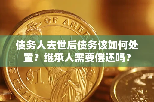 济南债务人去世后债务该如何处置？继承人需要偿还吗？