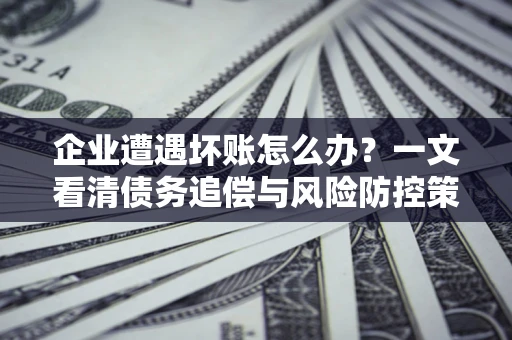 济南企业遭遇坏账怎么办？一文看清债务追偿与风险防控策略