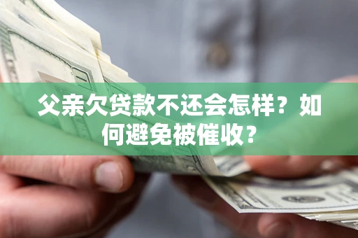 济南父亲欠贷款不还会怎样？如何避免被催收？