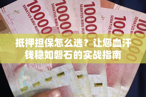济南抵押担保怎么选？让您血汗钱稳如磐石的实战指南