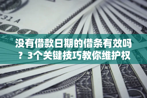 济南没有借款日期的借条有效吗？3个关键技巧教你维护权益