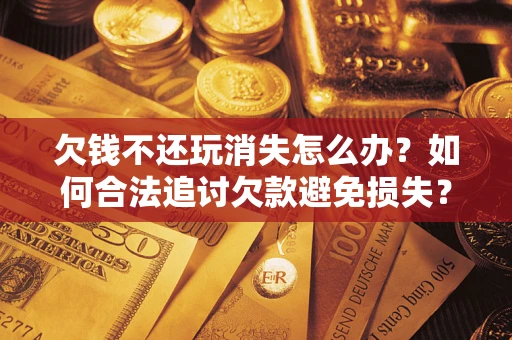 济南欠钱不还玩消失怎么办？如何合法追讨欠款避免损失？