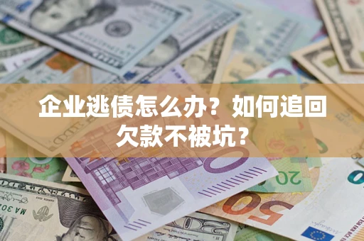 济南企业逃债怎么办？如何追回欠款不被坑？