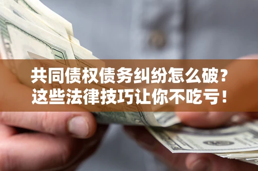 济南共同债权债务纠纷怎么破？这些法律技巧让你不吃亏！