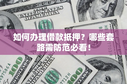 济南如何办理借款抵押？哪些套路需防范必看！