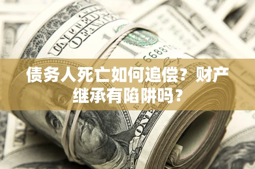 济南债务人死亡如何追偿？财产继承有陷阱吗？