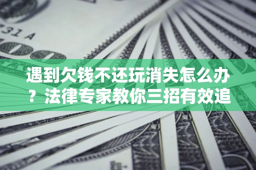 济南遇到欠钱不还玩消失怎么办？法律专家教你三招有效追债！