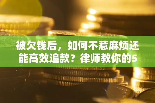 济南被欠钱后，如何不惹麻烦还能高效追款？律师教你的5步合法讨债法