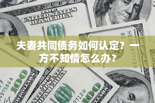 济南夫妻共同债务如何认定？一方不知情怎么办？