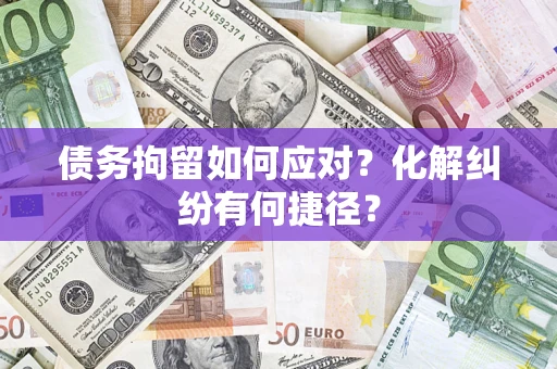济南债务拘留如何应对？化解纠纷有何捷径？