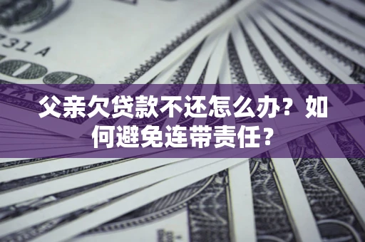 济南父亲欠贷款不还怎么办？如何避免连带责任？