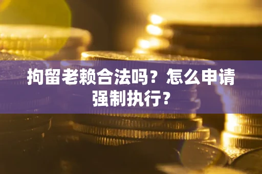 济南拘留老赖合法吗？怎么申请强制执行？