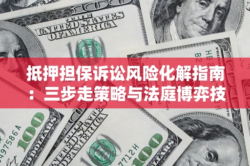 济南抵押担保诉讼风险化解指南：三步走策略与法庭博弈技巧