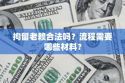 济南拘留老赖合法吗？流程需要哪些材料？