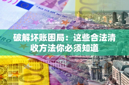 济南破解坏账困局：这些合法清收方法你必须知道