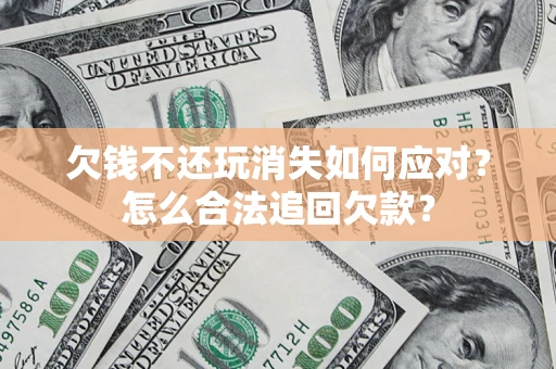 济南欠钱不还玩消失如何应对？怎么合法追回欠款？