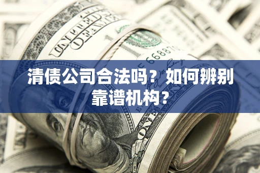济南清债公司合法吗?如何辨别靠谱机构? 济南清债公司合法吗?如何辨别靠谱机构?