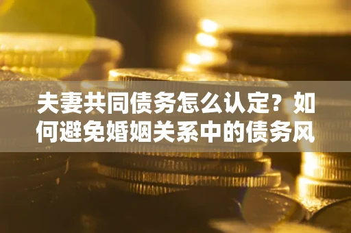 济南夫妻共同债务怎么认定？如何避免婚姻关系中的债务风险？
