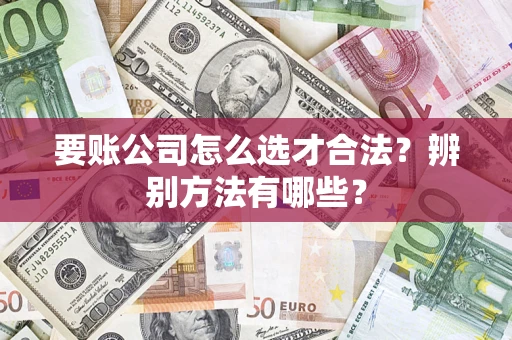 济南要账公司怎么选才合法？辨别方法有哪些？