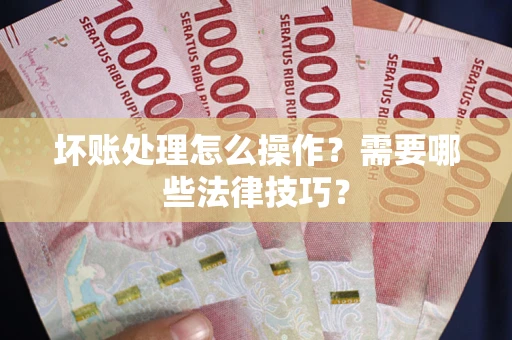 济南坏账处理怎么操作？需要哪些法律技巧？