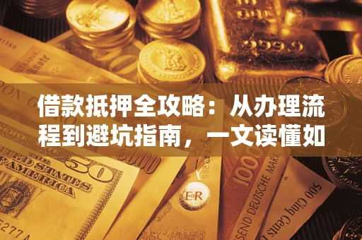 济南借款抵押全攻略：从办理流程到避坑指南，一文读懂如何安全融资