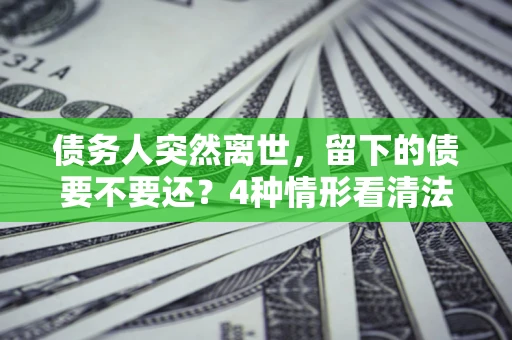 济南债务人突然离世，留下的债要不要还？4种情形看清法律判决