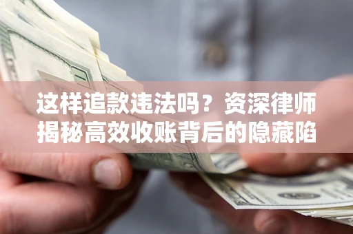 济南这样追款违法吗？资深律师揭秘高效收账背后的隐藏陷阱