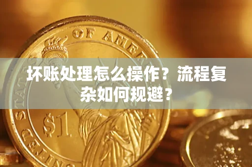 济南坏账处理怎么操作？流程复杂如何规避？