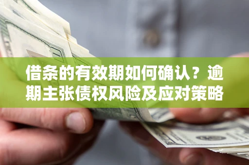 济南借条的有效期如何确认？逾期主张债权风险及应对策略？