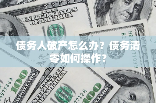 济南债务人破产怎么办？债务清零如何操作？