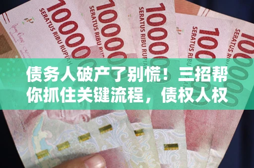 济南债务人破产了别慌！三招帮你抓住关键流程，债权人权益不再缩水