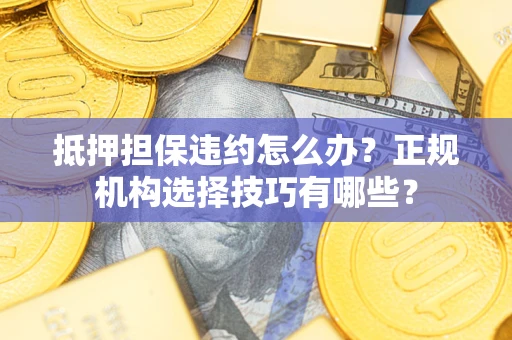 济南抵押担保违约怎么办？正规机构选择技巧有哪些？