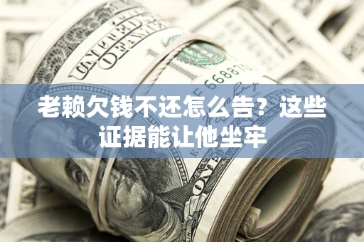 济南老赖欠钱不还怎么告？这些证据能让他坐牢