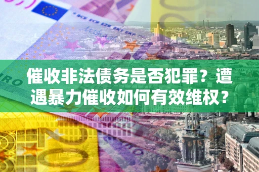 济南催收非法债务是否犯罪？遭遇暴力催收如何有效维权？